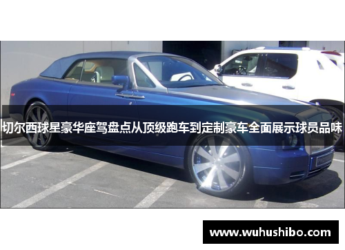 切尔西球星豪华座驾盘点从顶级跑车到定制豪车全面展示球员品味