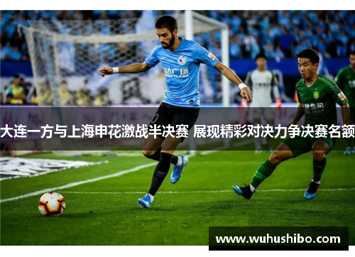 大连一方与上海申花激战半决赛 展现精彩对决力争决赛名额