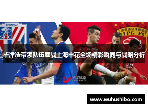 毕津浩带领队伍鏖战上海申花全场精彩瞬间与战略分析