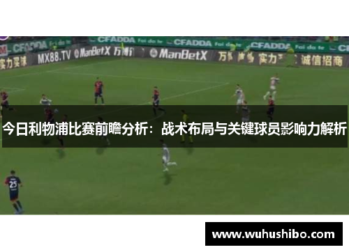 今日利物浦比赛前瞻分析：战术布局与关键球员影响力解析