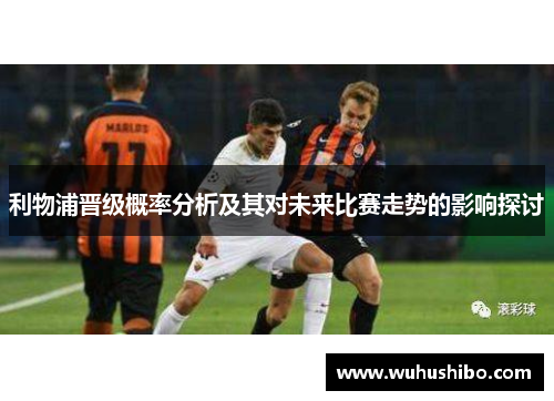利物浦晋级概率分析及其对未来比赛走势的影响探讨