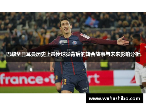 巴黎圣日耳曼历史上最贵球员背后的转会故事与未来影响分析