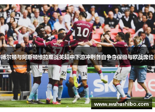 搏尔顿与阿斯顿维拉鏖战英超中下游冲刺各自争夺保级与欧战席位