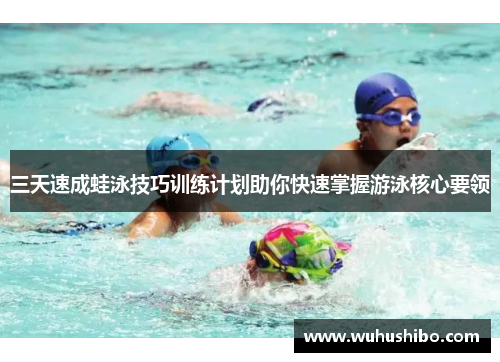 三天速成蛙泳技巧训练计划助你快速掌握游泳核心要领