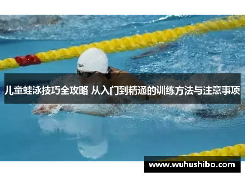 儿童蛙泳技巧全攻略 从入门到精通的训练方法与注意事项