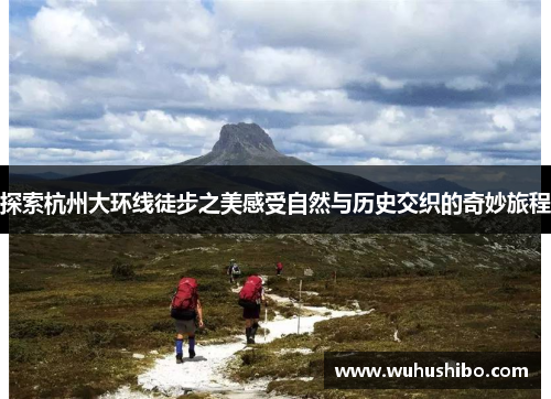 探索杭州大环线徒步之美感受自然与历史交织的奇妙旅程
