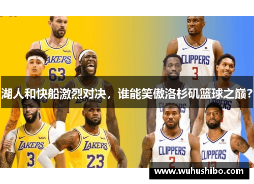 湖人和快船激烈对决，谁能笑傲洛杉矶篮球之巅？