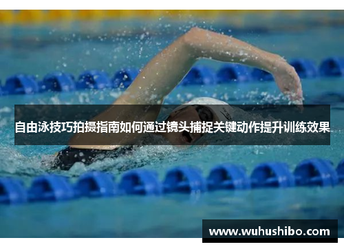 自由泳技巧拍摄指南如何通过镜头捕捉关键动作提升训练效果