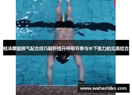 蛙泳蹬腿换气配合技巧解析提升呼吸节奏与水下推力的完美结合