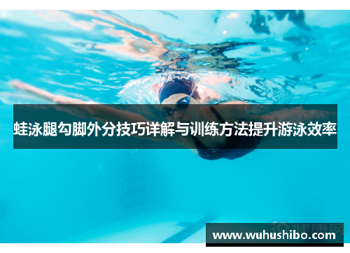 蛙泳腿勾脚外分技巧详解与训练方法提升游泳效率