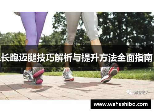 长跑迈腿技巧解析与提升方法全面指南