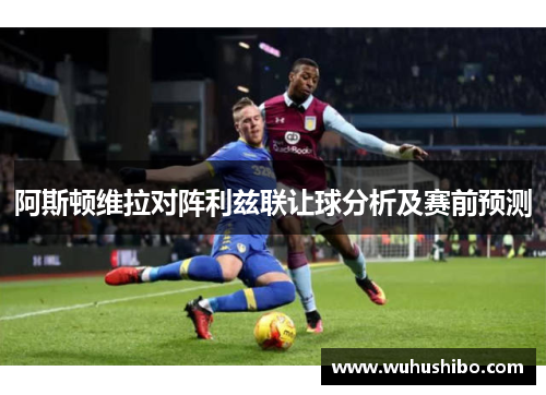 阿斯顿维拉对阵利兹联让球分析及赛前预测