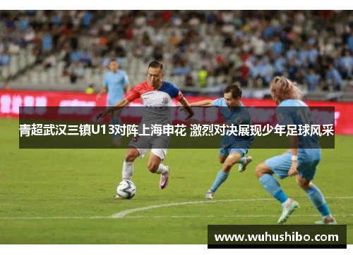 青超武汉三镇U13对阵上海申花 激烈对决展现少年足球风采