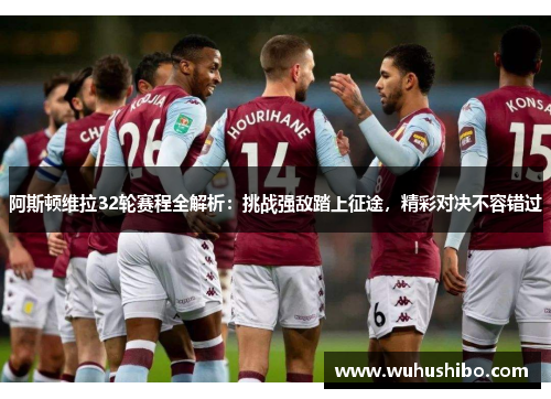 阿斯顿维拉32轮赛程全解析：挑战强敌踏上征途，精彩对决不容错过